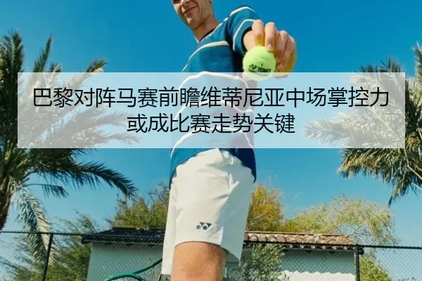 巴黎对阵马赛前瞻维蒂尼亚中场掌控力或成比赛走势关键