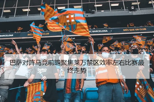 巴萨对阵马竞前瞻聚焦莱万禁区效率左右比赛最终走势