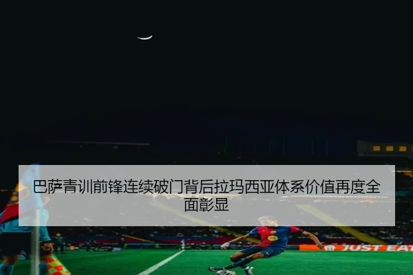 巴萨青训前锋连续破门背后拉玛西亚体系价值再度全面彰显