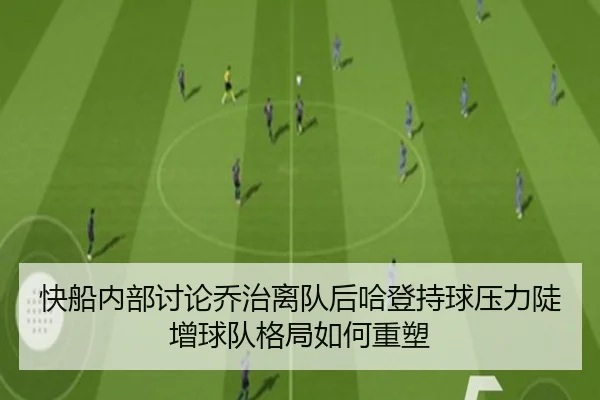 快船内部讨论乔治离队后哈登持球压力陡增球队格局如何重塑